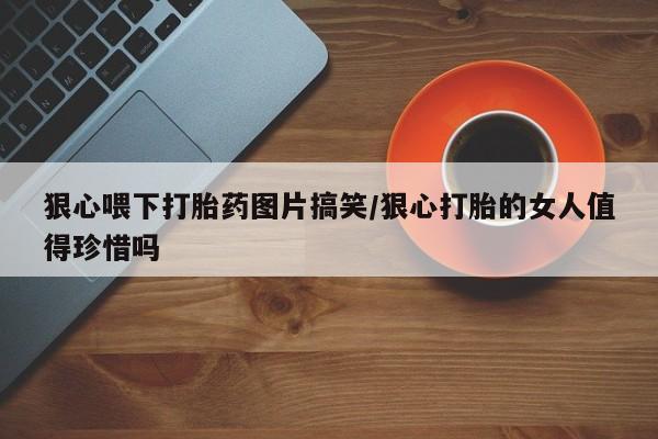 打胎药正品专卖微信狠心喂下打胎药图片搞笑/狠心打胎的女人值得珍惜吗