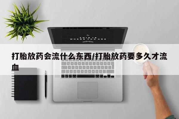 打胎药正品专卖微信打胎放药会流什么东西/打胎放药要多久才流血