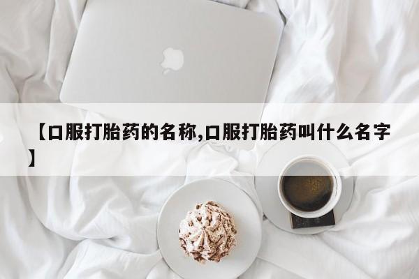 打胎药正品专卖微信【口服打胎药的名称,口服打胎药叫什么名字】