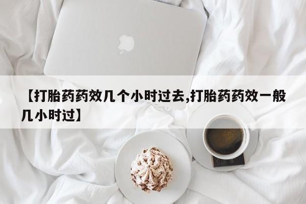 打胎药正品专卖微信【打胎药药效几个小时过去,打胎药药效一般几小时过】