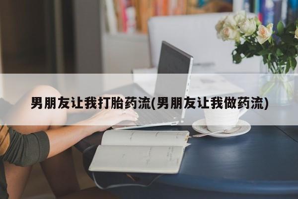 打胎药正品专卖微信男朋友让我打胎药流(男朋友让我做药流)
