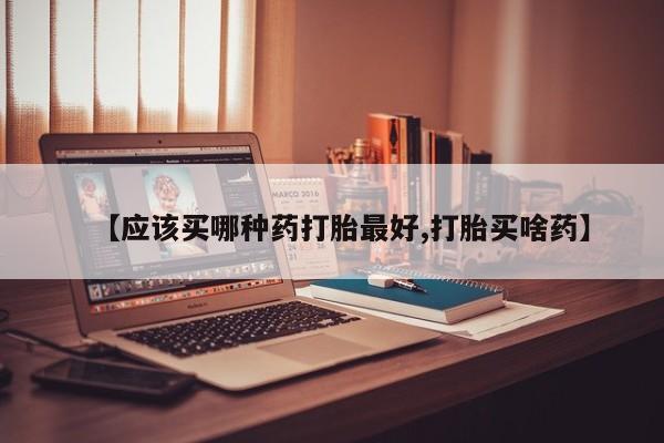 打胎药正品专卖微信【应该买哪种药打胎最好,打胎买啥药】
