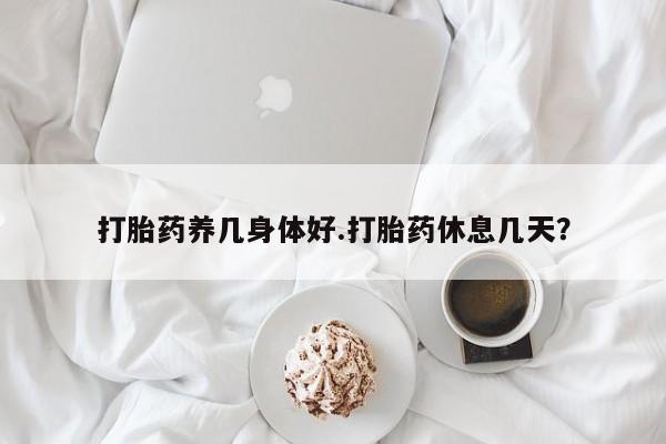 打胎药正品专卖微信打胎药养几身体好.打胎药休息几天？