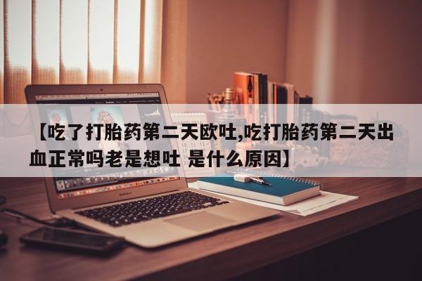 打胎药正品专卖微信【吃了打胎药第二天欧吐,吃打胎药第二天出血正常吗老是想吐 是什么原因】