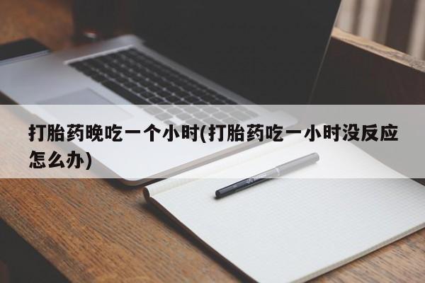 打胎药正品专卖微信打胎药晚吃一个小时(打胎药吃一小时没反应怎么办)