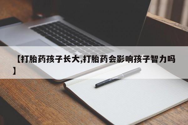 打胎药正品专卖微信【打胎药孩子长大,打胎药会影响孩子智力吗】
