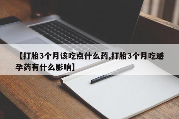打胎药正品专卖微信【打胎3个月该吃点什么药,打胎3个月吃避孕药有什么影响】