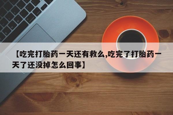 打胎药正品专卖微信【吃完打胎药一天还有救么,吃完了打胎药一天了还没掉怎么回事】