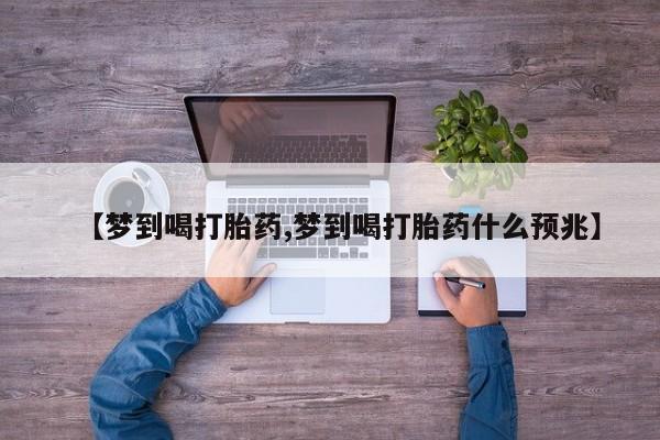 打胎药正品专卖微信【梦到喝打胎药,梦到喝打胎药什么预兆】