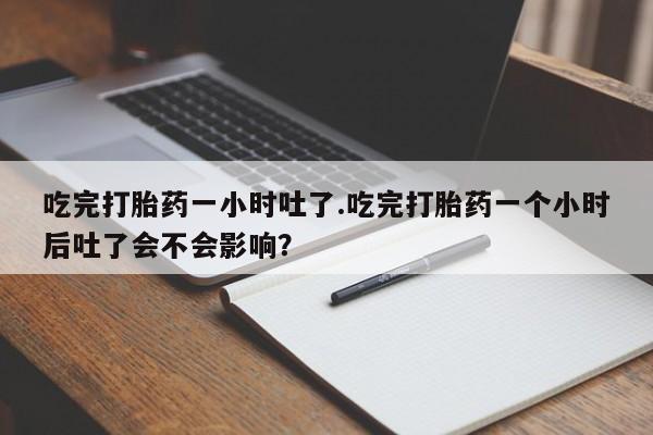 打胎药正品专卖微信吃完打胎药一小时吐了.吃完打胎药一个小时后吐了会不会影响？