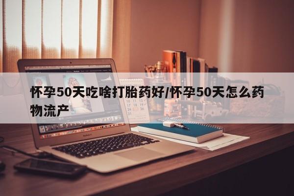 打胎药正品专卖微信怀孕50天吃啥打胎药好/怀孕50天怎么药物流产