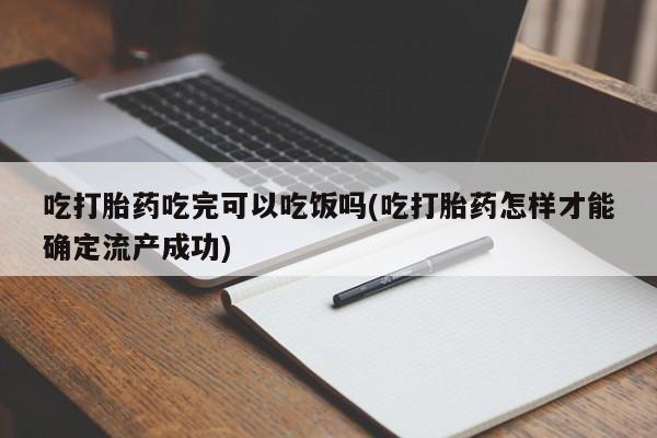 打胎药正品专卖微信吃打胎药吃完可以吃饭吗(吃打胎药怎样才能确定流产成功)