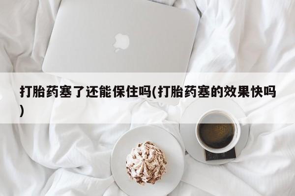 打胎药正品专卖微信打胎药塞了还能保住吗(打胎药塞的效果快吗)