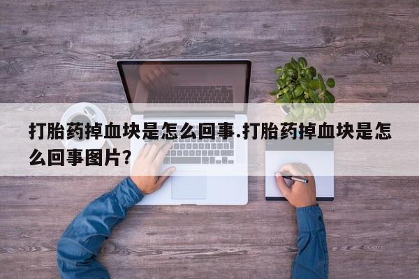 打胎药正品专卖微信打胎药掉血块是怎么回事.打胎药掉血块是怎么回事图片？