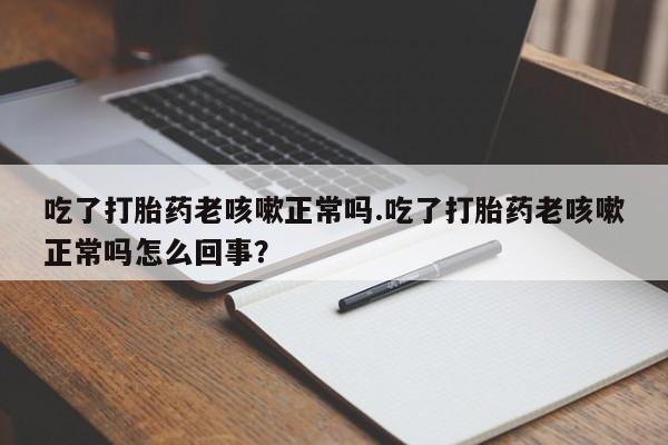 打胎药正品专卖微信吃了打胎药老咳嗽正常吗.吃了打胎药老咳嗽正常吗怎么回事？