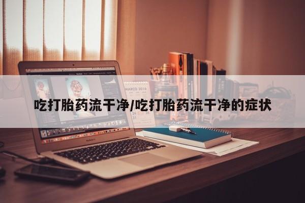打胎药正品专卖微信吃打胎药流干净/吃打胎药流干净的症状