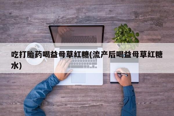 打胎药正品专卖微信吃打胎药喝益母草红糖(流产后喝益母草红糖水)