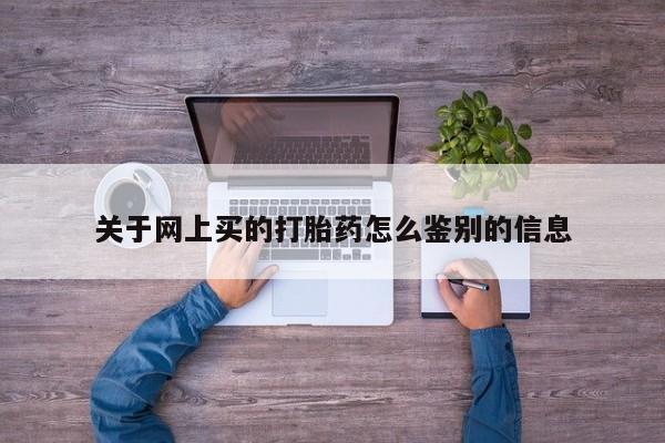 打胎药正品专卖微信关于网上买的打胎药怎么鉴别的信息