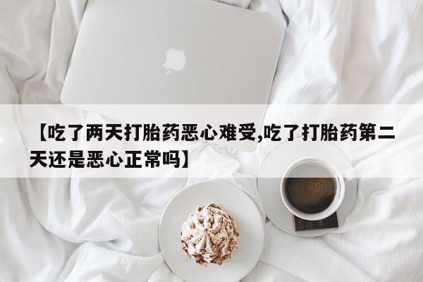 打胎药正品专卖微信【吃了两天打胎药恶心难受,吃了打胎药第二天还是恶心正常吗】