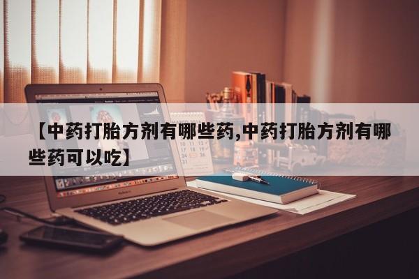 打胎药正品专卖微信【中药打胎方剂有哪些药,中药打胎方剂有哪些药可以吃】