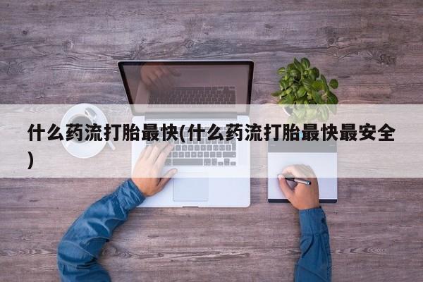 打胎药正品专卖微信什么药流打胎最快(什么药流打胎最快最安全)