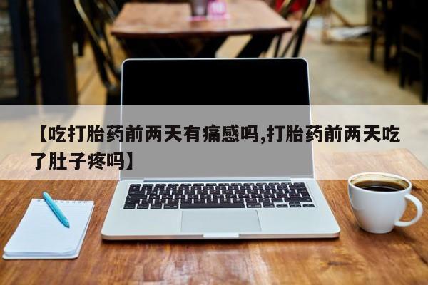 打胎药正品专卖微信【吃打胎药前两天有痛感吗,打胎药前两天吃了肚子疼吗】