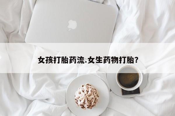 打胎药正品专卖微信女孩打胎药流.女生药物打胎？