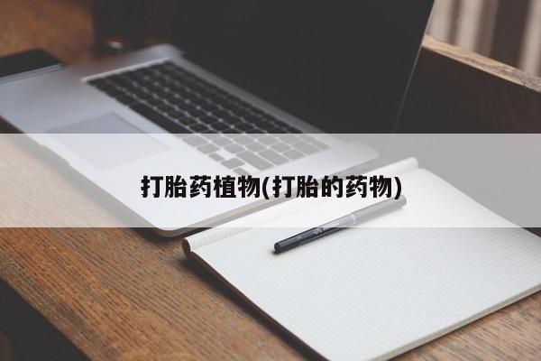 打胎药正品专卖微信打胎药植物(打胎的药物)