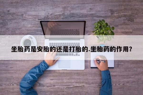 打胎药正品专卖微信坐胎药是安胎的还是打胎的.坐胎药的作用？