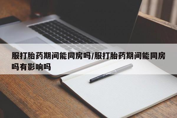 打胎药正品专卖微信服打胎药期间能同房吗/服打胎药期间能同房吗有影响吗