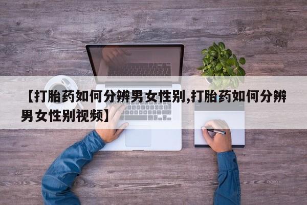 打胎药正品专卖微信【打胎药如何分辨男女性别,打胎药如何分辨男女性别视频】
