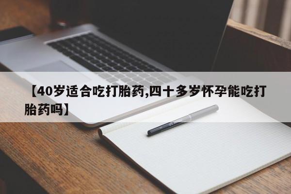打胎药正品专卖微信【40岁适合吃打胎药,四十多岁怀孕能吃打胎药吗】