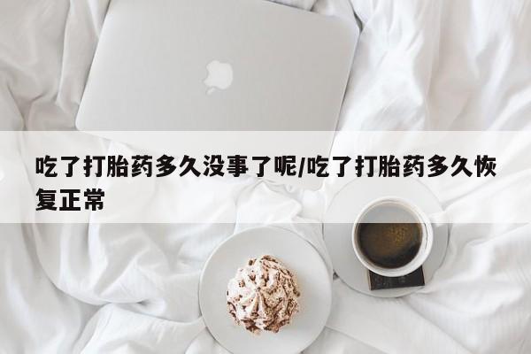 打胎药正品专卖微信吃了打胎药多久没事了呢/吃了打胎药多久恢复正常