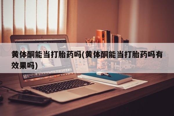 打胎药正品专卖微信黄体酮能当打胎药吗(黄体酮能当打胎药吗有效果吗)