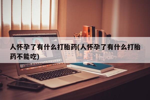 打胎药正品专卖微信人怀孕了有什么打胎药(人怀孕了有什么打胎药不能吃)