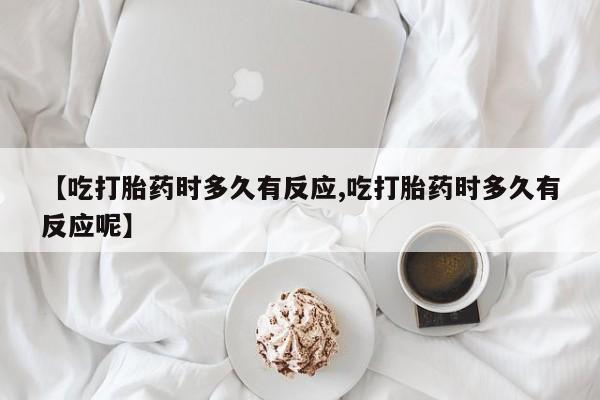 打胎药正品专卖微信【吃打胎药时多久有反应,吃打胎药时多久有反应呢】