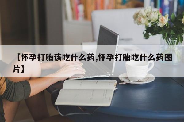打胎药正品专卖微信【怀孕打胎该吃什么药,怀孕打胎吃什么药图片】