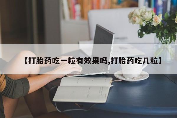 打胎药正品专卖微信【打胎药吃一粒有效果吗,打胎药吃几粒】