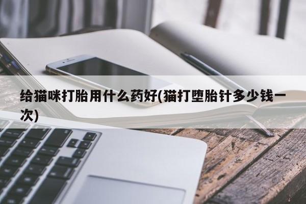 打胎药正品专卖微信给猫咪打胎用什么药好(猫打堕胎针多少钱一次)