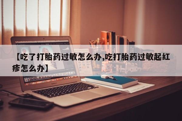 打胎药正品专卖微信【吃了打胎药过敏怎么办,吃打胎药过敏起红疹怎么办】