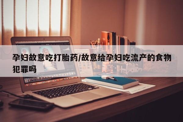打胎药正品专卖微信孕妇故意吃打胎药/故意给孕妇吃流产的食物犯罪吗