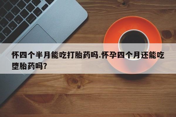 打胎药正品专卖微信怀四个半月能吃打胎药吗.怀孕四个月还能吃堕胎药吗？