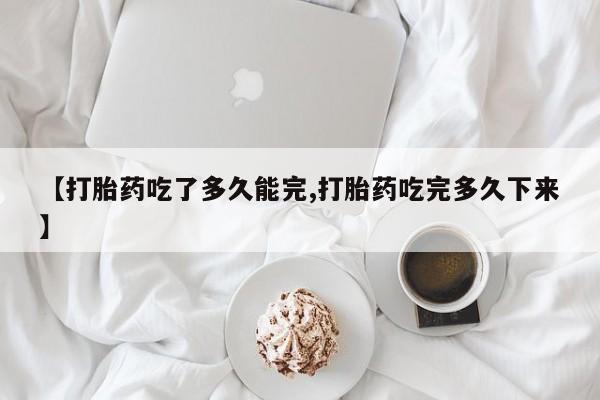 打胎药正品专卖微信【打胎药吃了多久能完,打胎药吃完多久下来】