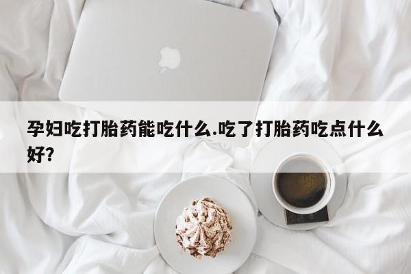 打胎药正品专卖微信孕妇吃打胎药能吃什么.吃了打胎药吃点什么好？