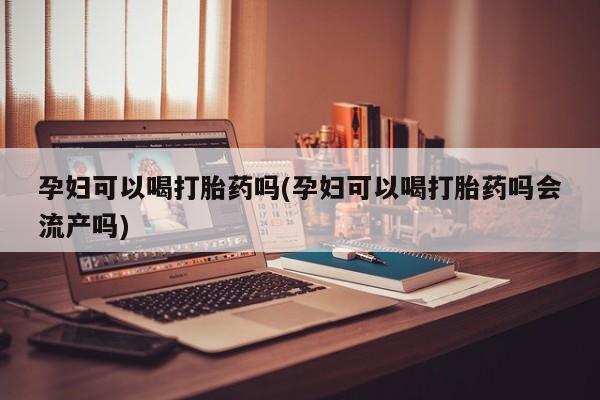 打胎药正品专卖微信孕妇可以喝打胎药吗(孕妇可以喝打胎药吗会流产吗)