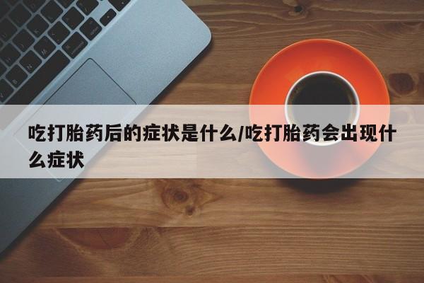 打胎药正品专卖微信吃打胎药后的症状是什么/吃打胎药会出现什么症状