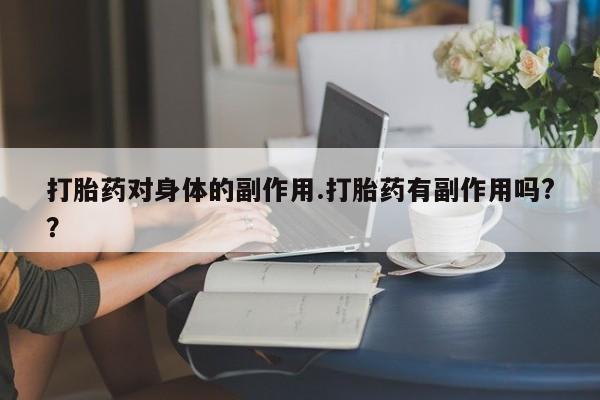打胎药正品专卖微信打胎药对身体的副作用.打胎药有副作用吗?？