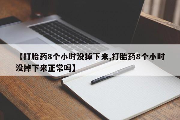 打胎药正品专卖微信【打胎药8个小时没掉下来,打胎药8个小时没掉下来正常吗】
