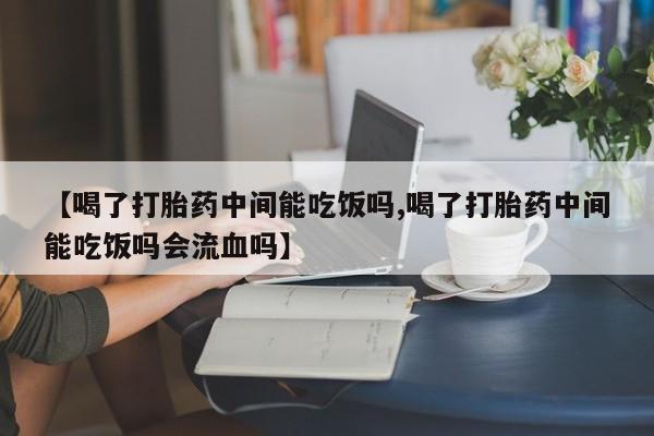 打胎药正品专卖微信【喝了打胎药中间能吃饭吗,喝了打胎药中间能吃饭吗会流血吗】