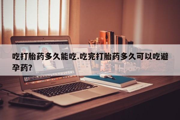 打胎药正品专卖微信吃打胎药多久能吃.吃完打胎药多久可以吃避孕药？